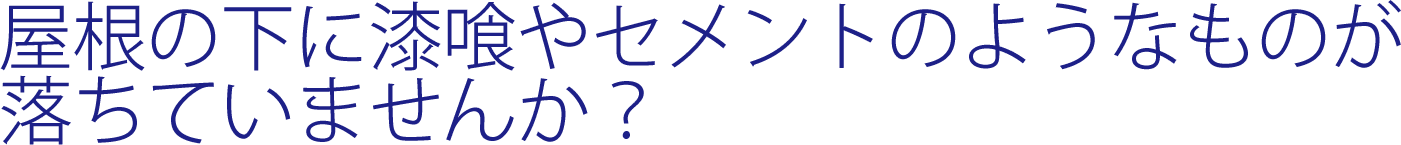 屋根の下に漆喰やセメントのようなものが落ちていませんか?